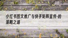 小红书图文推广与快手矩阵宣传-的策略之道-小红书图文发布