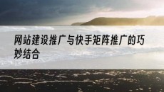 与快手矩阵推广的巧妙结合-网站建设推广