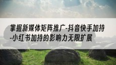 掌握新媒体矩阵推广-抖音快手加持-小红书加持的影响力无限扩展-抖音矩阵推广