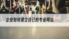 企业如何建立自己的专业网站-企业建站