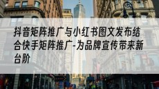 与小红书图文发布结合快手矩阵推广-为品牌宣传带来新台阶-抖音矩阵推广