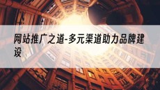 网站推广之道-多元渠道助力品牌建设-网站建设推广