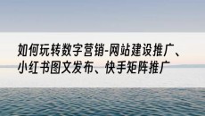 如何玩转数字营销-、小红书图文发布、快手矩阵推广-网站建设推广