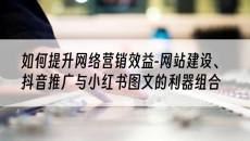 如何提升网络营销效益-网站建设、抖音推广与小红书图文的利器组合-网站建设推广