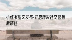 -开启精彩社交营销新旅程-小红书图文发布