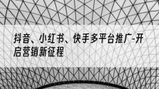 抖音、小红书、快手多平台推广-开启营销新征程-抖音矩阵推广