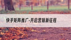-开启营销新征程-快手矩阵推广