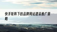 快手矩阵下的品牌策略-网站建设推广