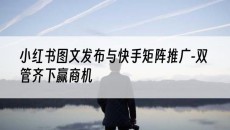 与快手矩阵推广-双管齐下赢商机-小红书图文发布