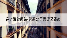 在上海做网站-这家公司靠谱又省心-网站建设公司