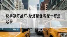-让流量像雪球一样滚起来-快手矩阵推广