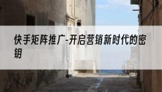 -开启营销新时代的密钥-快手矩阵推广