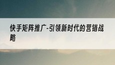 -引领新时代的营销战略-快手矩阵推广