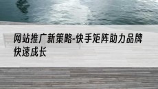网站推广新策略-快手矩阵助力品牌快速成长-网站建设推广