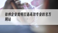 徐州企业如何打造*专业的官方网站-徐州网站建设