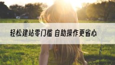 轻松建站零门槛 自助操作更省心-自助建站