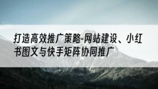 打造*推广策略-网站建设、小红书图文与快手矩阵协同推广-网站建设推广