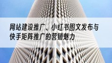 、小红书图文发布与快手矩阵推广的营销魅力-网站建设推广