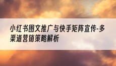新疆小红书图文推广与快手矩阵宣传-多渠道营销策略解析-小红书图文发布