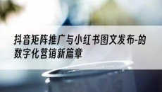 北京与小红书图文发布-的数字化营销新篇章-抖音矩阵推广
