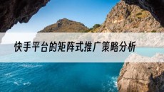 北京快手平台的矩阵式推广策略分析-快手矩阵推广