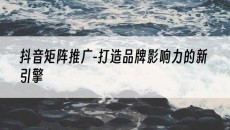 北京-打造品牌影响力的新引擎-抖音矩阵推广