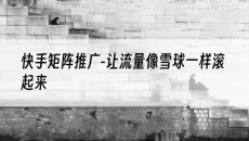 北京-让流量像雪球一样滚起来-快手矩阵推广