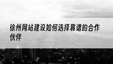 徐州网站建设如何选择靠谱的合作伙伴-网站建设公司