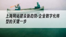 新趋势-企业数字化转型的关键一步-上海网站建设
