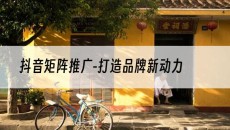 -打造品牌新动力-抖音矩阵推广