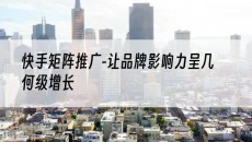 北京-让品牌影响力呈几何级增长-快手矩阵推广