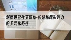 北京深度运营社交媒体-构建品牌影响力的多元化路径-抖音矩阵推广
